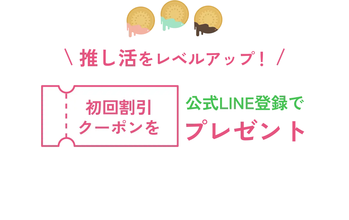 推し活をレベルアップ！公式LINE登録で初回割引クーポンをプレゼント